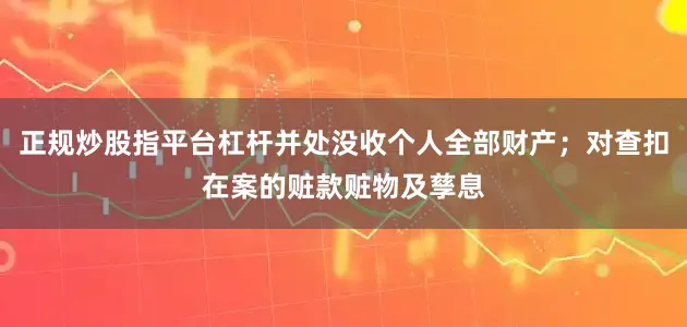 正规炒股指平台杠杆并处没收个人全部财产；对查扣在案的赃款赃物及孳息
