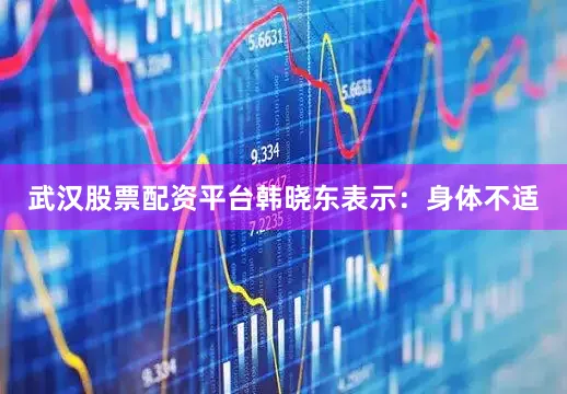 武汉股票配资平台韩晓东表示：身体不适