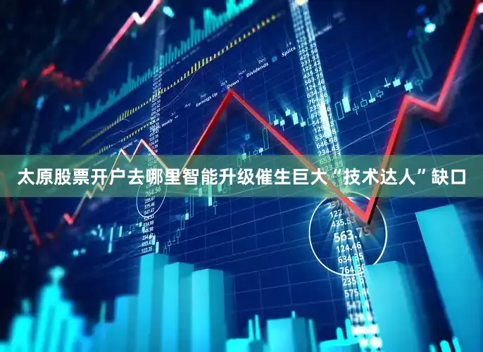 太原股票开户去哪里智能升级催生巨大“技术达人”缺口