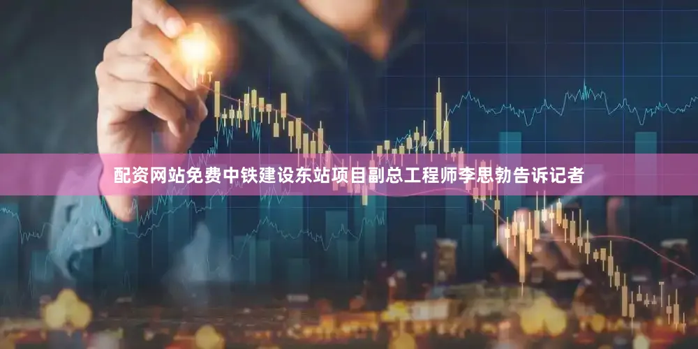 配资网站免费中铁建设东站项目副总工程师李思勃告诉记者