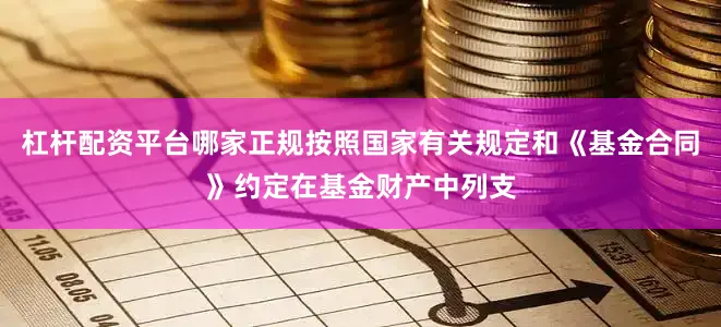 杠杆配资平台哪家正规按照国家有关规定和《基金合同》约定在基金财产中列支