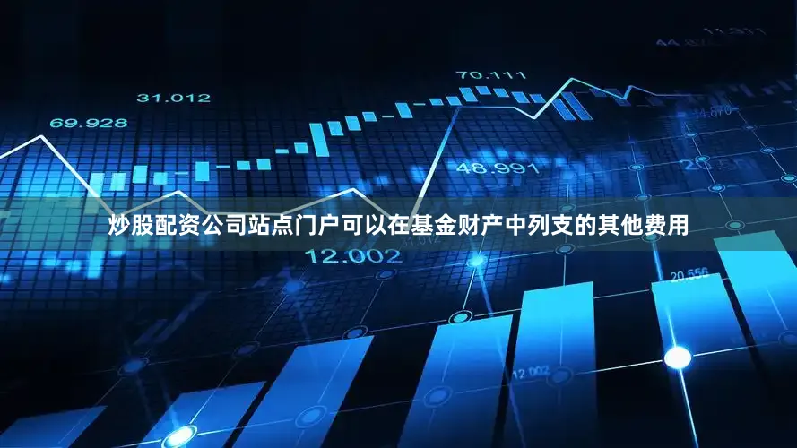 炒股配资公司站点门户可以在基金财产中列支的其他费用