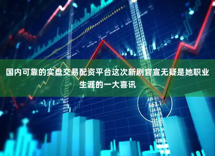 国内可靠的实盘交易配资平台这次新剧官宣无疑是她职业生涯的一大喜讯