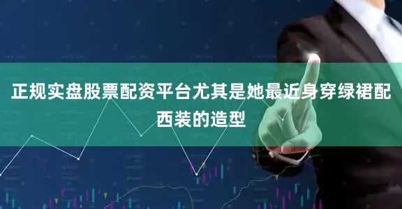 正规实盘股票配资平台尤其是她最近身穿绿裙配西装的造型
