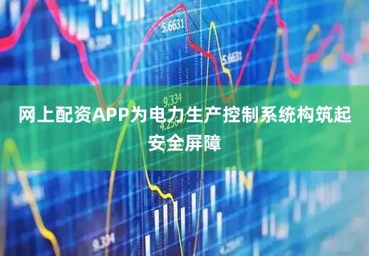 网上配资APP为电力生产控制系统构筑起安全屏障