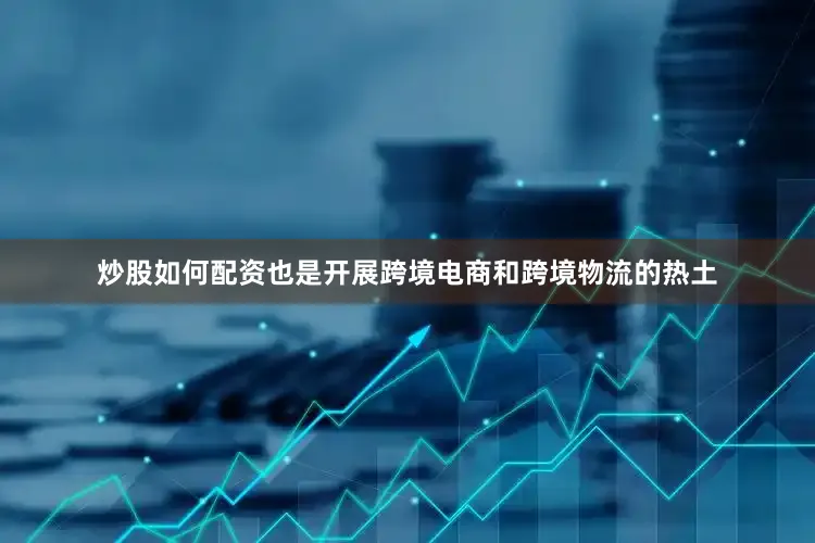 炒股如何配资也是开展跨境电商和跨境物流的热土