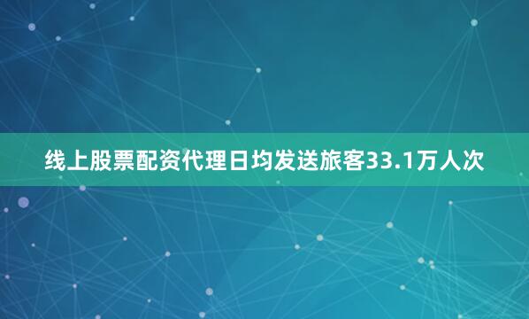 线上股票配资代理日均发送旅客33.1万人次