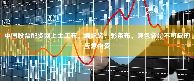 中国股票配资网上土工布、编织袋、彩条布、吨包袋是不可缺的应急物资