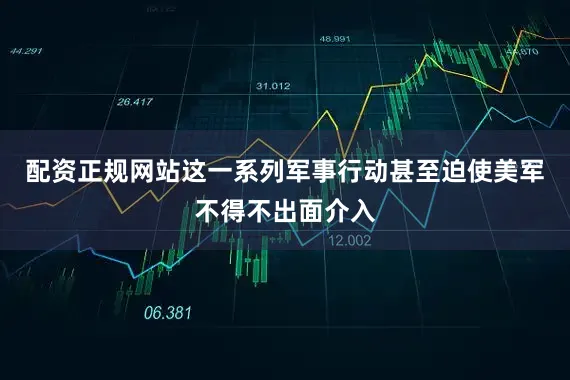 配资正规网站这一系列军事行动甚至迫使美军不得不出面介入