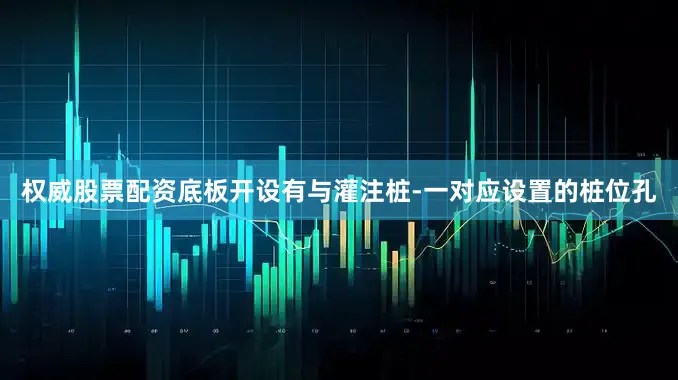权威股票配资底板开设有与灌注桩-一对应设置的桩位孔