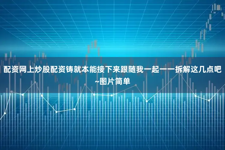 配资网上炒股配资铸就本能接下来跟随我一起一一拆解这几点吧~图片简单