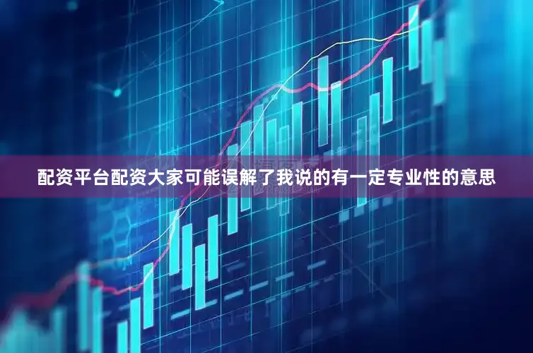 配资平台配资大家可能误解了我说的有一定专业性的意思