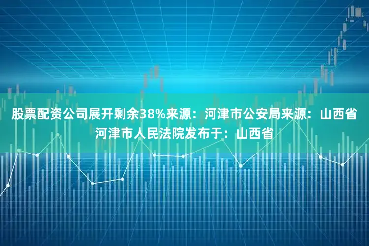 股票配资公司展开剩余38%来源：河津市公安局来源：山西省河津市人民法院发布于：山西省