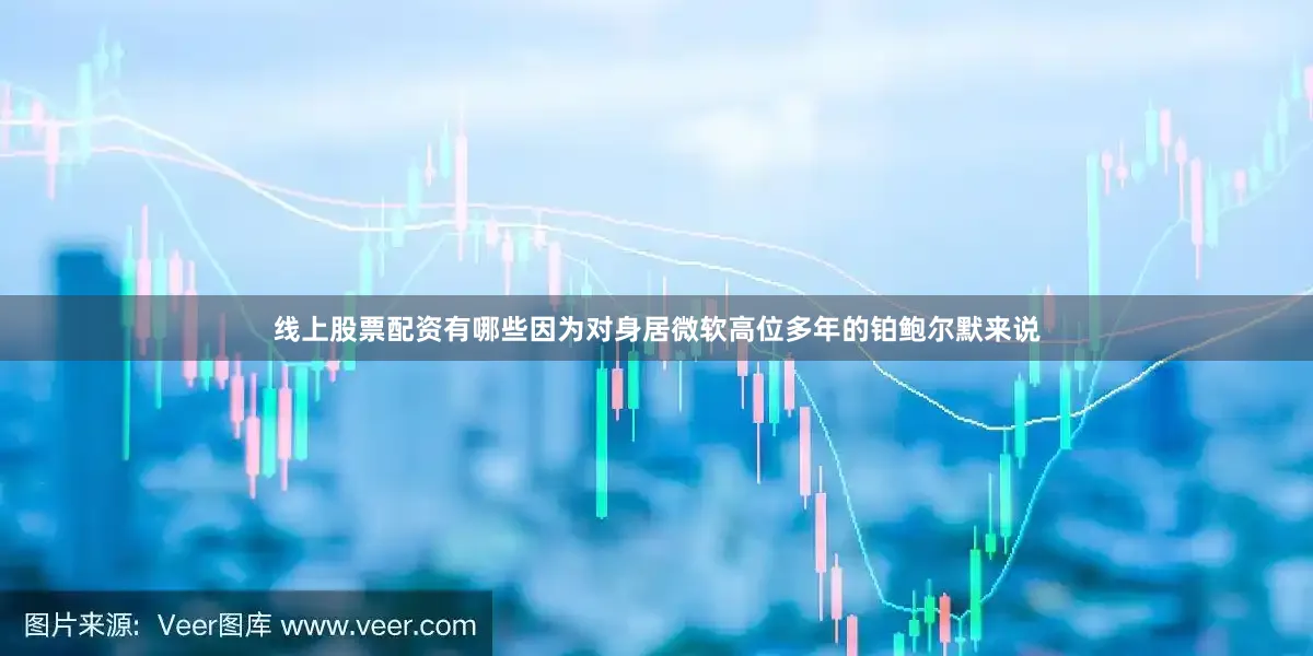 线上股票配资有哪些因为对身居微软高位多年的铂鲍尔默来说
