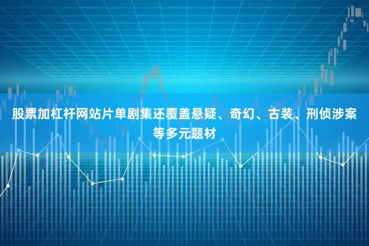 股票加杠杆网站片单剧集还覆盖悬疑、奇幻、古装、刑侦涉案等多元题材