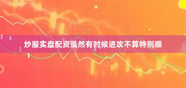 炒股实盘配资虽然有时候进攻不算特别顺