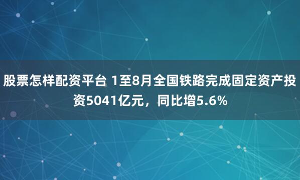 股票怎样配资平台 1至8月全国铁路完成固定资产投资5041亿元，同比增5.6%