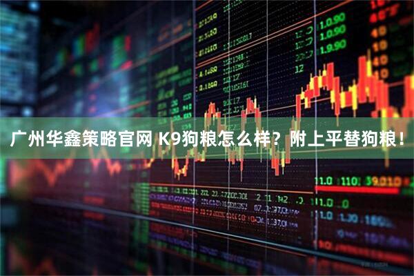广州华鑫策略官网 K9狗粮怎么样?附上平替狗粮!
