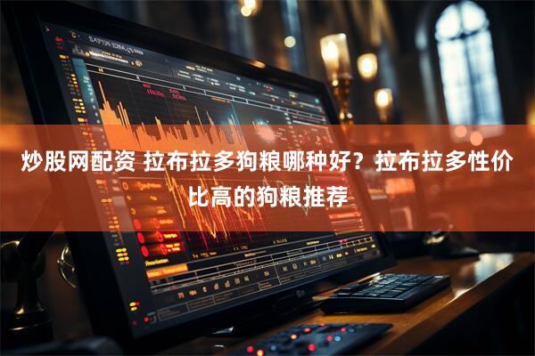 炒股网配资 拉布拉多狗粮哪种好？拉布拉多性价比高的狗粮推荐