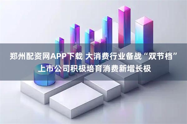 郑州配资网APP下载 大消费行业备战“双节档” 上市公司积极培育消费新增长极