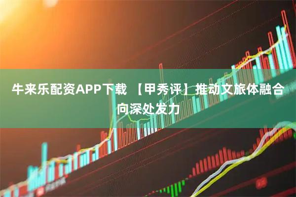 牛来乐配资APP下载 【甲秀评】推动文旅体融合向深处发力
