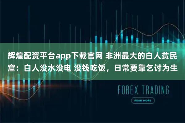 辉煌配资平台app下载官网 非洲最大的白人贫民窟：白人没水没电 没钱吃饭，日常要靠乞讨为生