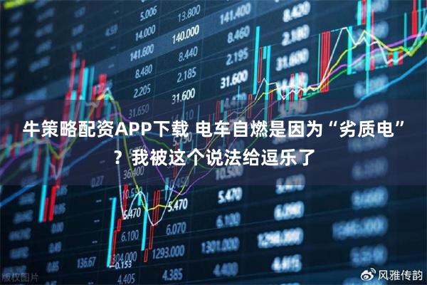 牛策略配资APP下载 电车自燃是因为“劣质电”？我被这个说法给逗乐了