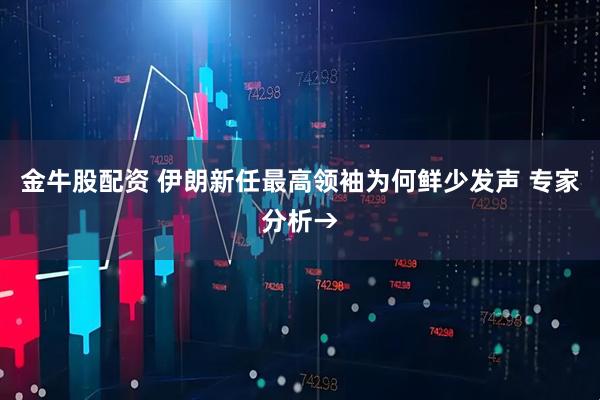 金牛股配资 伊朗新任最高领袖为何鲜少发声 专家分析→