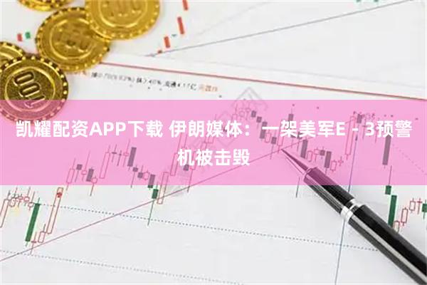 凯耀配资APP下载 伊朗媒体:一架美军E-3预警机被击毁