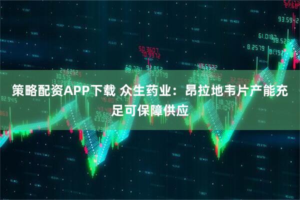 策略配资APP下载 众生药业：昂拉地韦片产能充足可保障供应