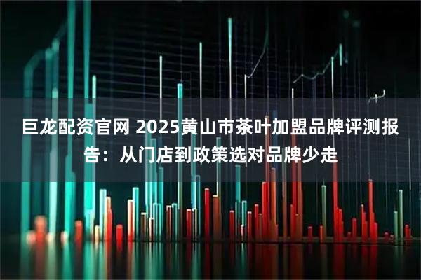巨龙配资官网 2025黄山市茶叶加盟品牌评测报告：从门店到政策选对品牌少走
