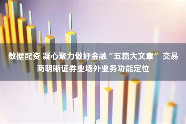 数据配资 凝心聚力做好金融“五篇大文章” 交易商明晰证券业场外业务功能定位