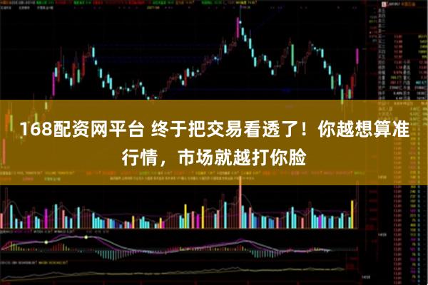 168配资网平台 终于把交易看透了！你越想算准行情，市场就越打你脸