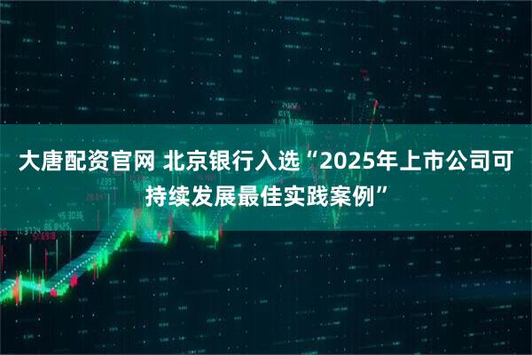 大唐配资官网 北京银行入选“2025年上市公司可持续发展最佳实践案例”