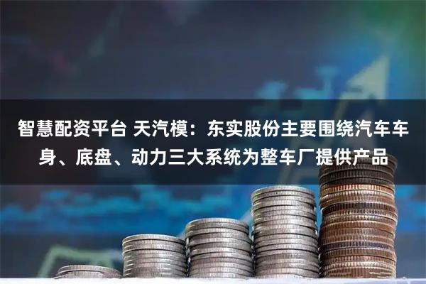 智慧配资平台 天汽模：东实股份主要围绕汽车车身、底盘、动力三大系统为整车厂提供产品