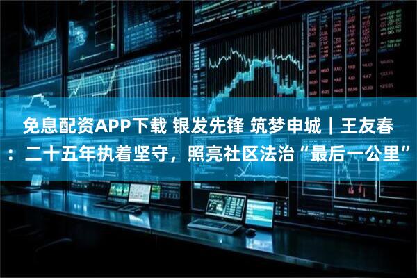 免息配资APP下载 银发先锋 筑梦申城｜王友春：二十五年执着坚守，照亮社区法治“最后一公里”