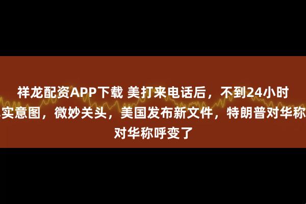 祥龙配资APP下载 美打来电话后,不到24小时暴露真实意图,微妙关头,美国发布新文件,特朗普对华称呼变了
