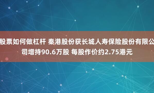 股票如何做杠杆 秦港股份获长城人寿保险股份有限公司增持90.6万股 每股作价约2.75港元