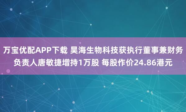 万宝优配APP下载 昊海生物科技获执行董事兼财务负责人唐敏捷增持1万股 每股作价24.86港元