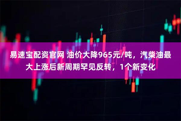 易速宝配资官网 油价大降965元/吨，汽柴油最大上涨后新周期罕见反转，1个新变化
