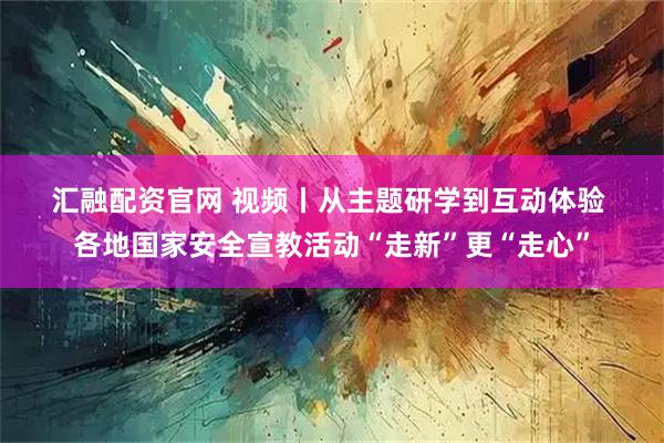 汇融配资官网 视频丨从主题研学到互动体验 各地国家安全宣教活动“走新”更“走心”
