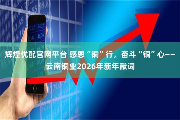 辉煌优配官网平台 感恩“铜”行，奋斗“铜”心——云南铜业2026年新年献词
