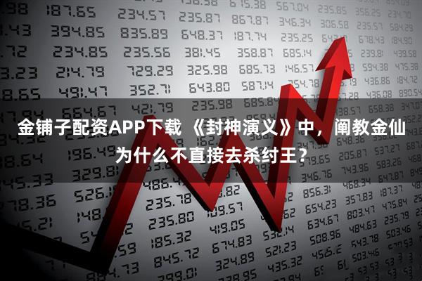 金铺子配资APP下载 《封神演义》中，阐教金仙为什么不直接去杀纣王？