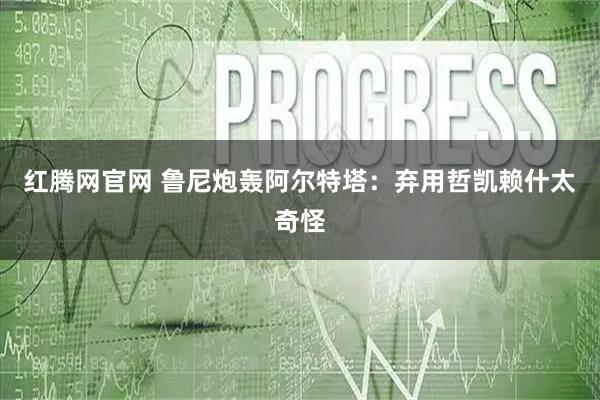 红腾网官网 鲁尼炮轰阿尔特塔：弃用哲凯赖什太奇怪