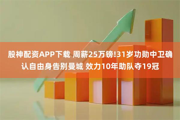 股神配资APP下载 周薪25万镑!31岁功勋中卫确认自由身告别曼城 效力10年助队夺19冠
