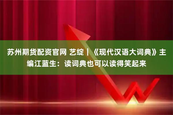 苏州期货配资官网 艺绽｜《现代汉语大词典》主编江蓝生：读词典也可以读得笑起来