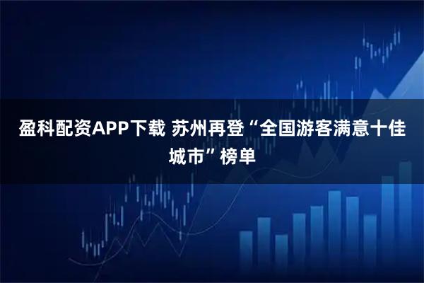 盈科配资APP下载 苏州再登“全国游客满意十佳城市”榜单