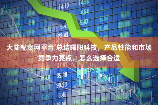 大陆配资网平台 总结曙阳科技，产品性能和市场竞争力亮点，怎么选择合适