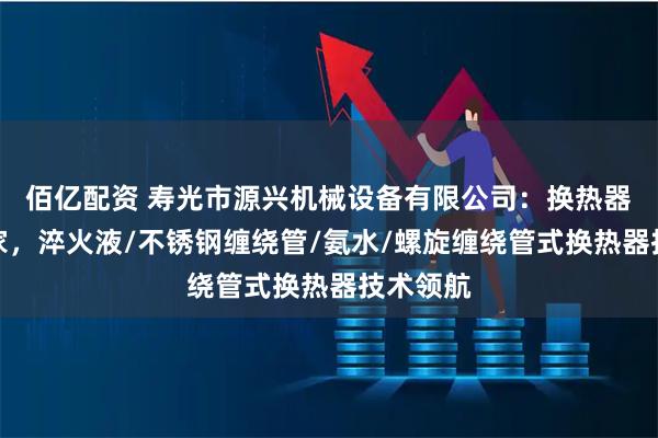 佰亿配资 寿光市源兴机械设备有限公司：换热器专业厂家，淬火液/不锈钢缠绕管/氨水/螺旋缠绕管式换热器技术领航