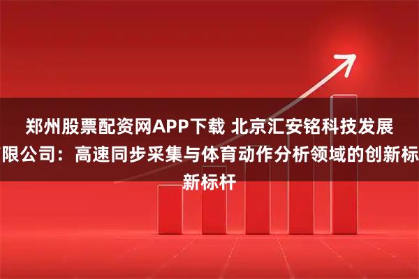 郑州股票配资网APP下载 北京汇安铭科技发展有限公司：高速同步采集与体育动作分析领域的创新标杆